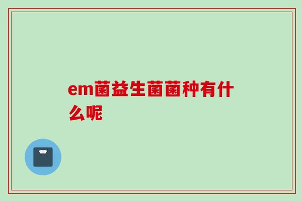 em菌益生菌菌种有什么呢 em菌益生菌菌种有什么呢