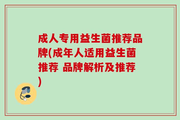 成人专用益生菌推荐品牌(成年人适用益生菌推荐 品牌解析及推荐) 成人专用益生菌推荐品牌(成年人适用益生菌推荐 品牌解析及推荐)