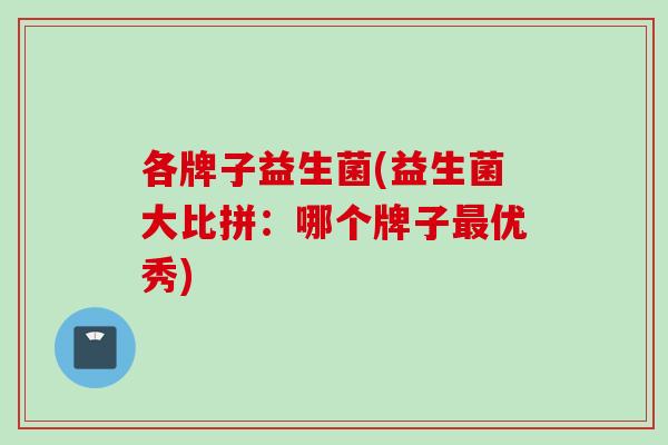 各牌子益生菌(益生菌大比拼：哪个牌子优秀)