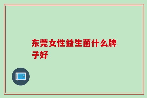 东莞女性益生菌什么牌子好 东莞女性益生菌什么牌子好