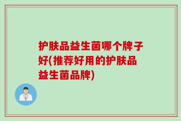 护肤品益生菌哪个牌子好(推荐好用的护肤品益生菌品牌)