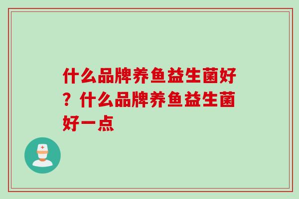 什么品牌养鱼益生菌好？什么品牌养鱼益生菌好一点