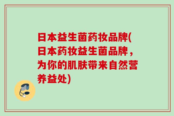 日本益生菌药妆品牌(日本药妆益生菌品牌，为你的带来自然营养益处)