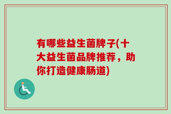 有哪些益生菌牌子(十大益生菌品牌推荐，助你打造健康肠道)