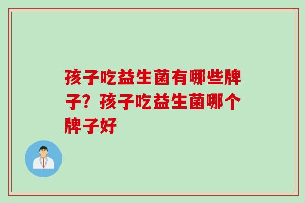 孩子吃益生菌有哪些牌子？孩子吃益生菌哪个牌子好