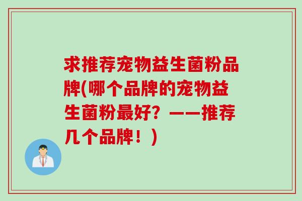 求推荐宠物益生菌粉品牌(哪个品牌的宠物益生菌粉最好？——推荐几个品牌！)