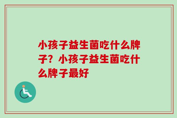 小孩子益生菌吃什么牌子？小孩子益生菌吃什么牌子最好