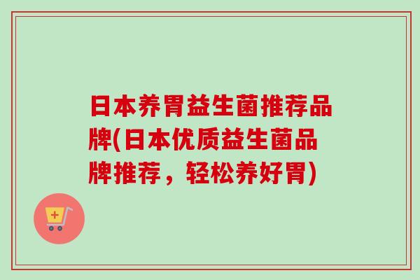 日本养胃益生菌推荐品牌(日本优质益生菌品牌推荐,轻松养好胃) 日本养胃益生菌推荐品牌(日本优质益生菌品牌推荐,轻松养好胃)