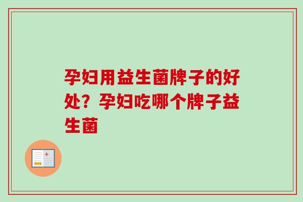 孕妇用益生菌牌子的好处？孕妇吃哪个牌子益生菌