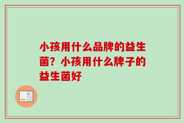 小孩用什么品牌的益生菌？小孩用什么牌子的益生菌好