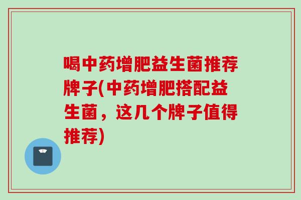 喝增肥益生菌推荐牌子(增肥搭配益生菌,这几个牌子值得推荐) 喝增肥益生菌推荐牌子(增肥搭配益生菌,这几个牌子值得推荐)