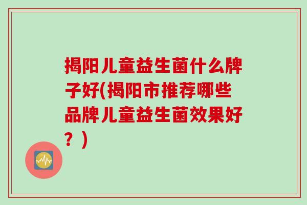 揭阳儿童益生菌什么牌子好(揭阳市推荐哪些品牌儿童益生菌效果好？)