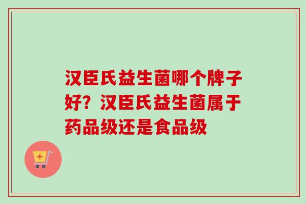 汉臣氏益生菌哪个牌子好?汉臣氏益生菌属于药品级还是食品级 汉臣氏益生菌哪个牌子好?汉臣氏益生菌属于药品级还是食品级
