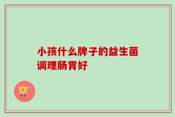 小孩什么牌子的益生菌调理肠胃好