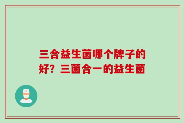 三合益生菌哪个牌子的好？三菌合一的益生菌