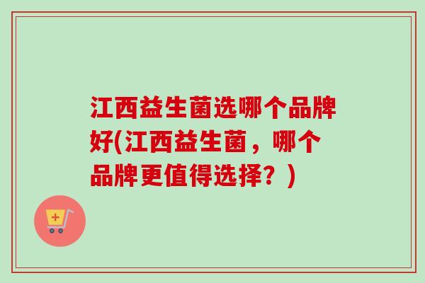 江西益生菌选哪个品牌好(江西益生菌，哪个品牌更值得选择？)