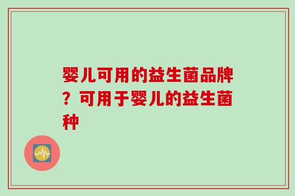 婴儿可用的益生菌品牌?可用于婴儿的益生菌种 婴儿可用的益生菌品牌?可用于婴儿的益生菌种