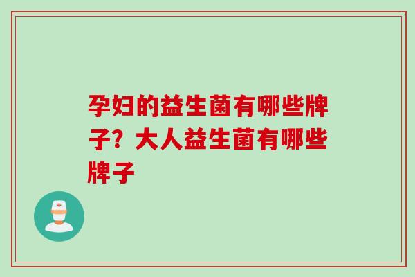 孕妇的益生菌有哪些牌子?大人益生菌有哪些牌子 孕妇的益生菌有哪些牌子?大人益生菌有哪些牌子