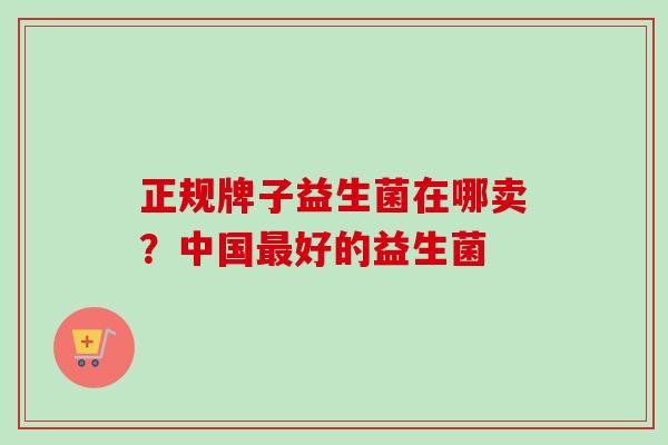 正规牌子益生菌在哪卖?中国好的益生菌 正规牌子益生菌在哪卖?中国好的益生菌