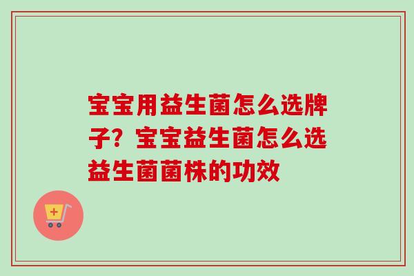 宝宝用益生菌怎么选牌子？宝宝益生菌怎么选益生菌菌株的功效