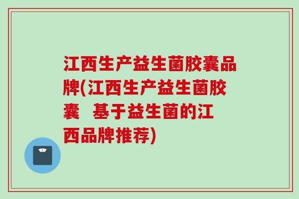 江西生产益生菌胶囊品牌(江西生产益生菌胶囊 基于益生菌的江西品牌推荐) 江西生产益生菌胶囊品牌(江西生产益生菌胶囊 基于益生菌的江西品牌推荐)