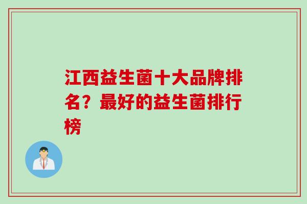 江西益生菌十大品牌排名?好的益生菌排行榜 江西益生菌十大品牌排名?好的益生菌排行榜