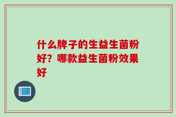 什么牌子的生益生菌粉好?哪款益生菌粉效果好 什么牌子的生益生菌粉好?哪款益生菌粉效果好