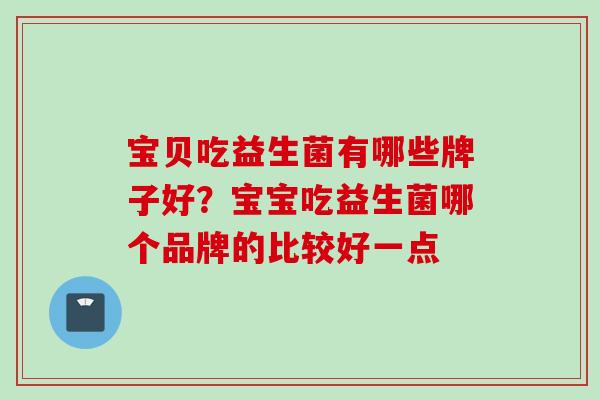 宝贝吃益生菌有哪些牌子好？宝宝吃益生菌哪个品牌的比较好一点