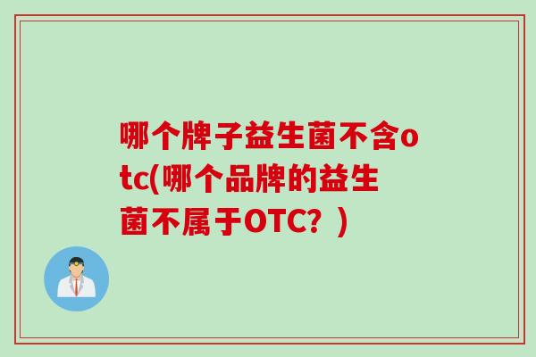 哪个牌子益生菌不含otc(哪个品牌的益生菌不属于OTC？)