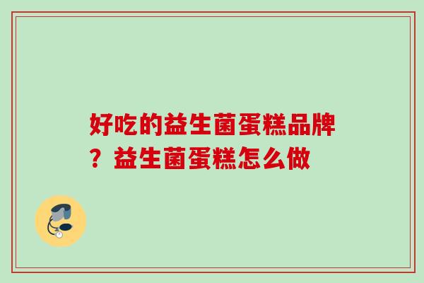 好吃的益生菌蛋糕品牌？益生菌蛋糕怎么做