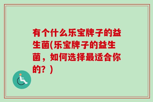 有个什么乐宝牌子的益生菌(乐宝牌子的益生菌，如何选择适合你的？)