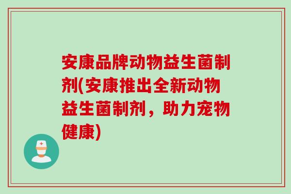 安康品牌动物益生菌制剂(安康推出全新动物益生菌制剂，助力宠物健康)