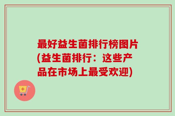 好益生菌排行榜图片(益生菌排行：这些产品在市场上受欢迎)