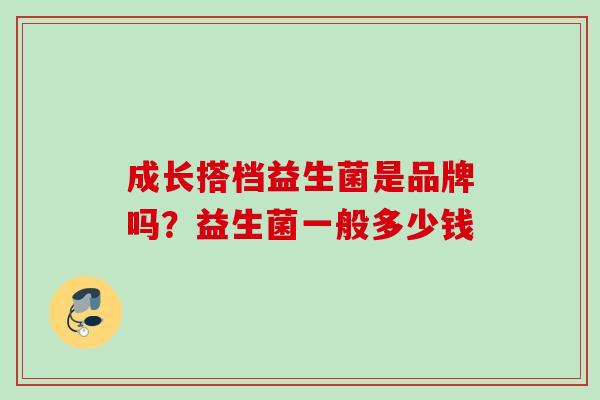 成长搭档益生菌是品牌吗？益生菌一般多少钱