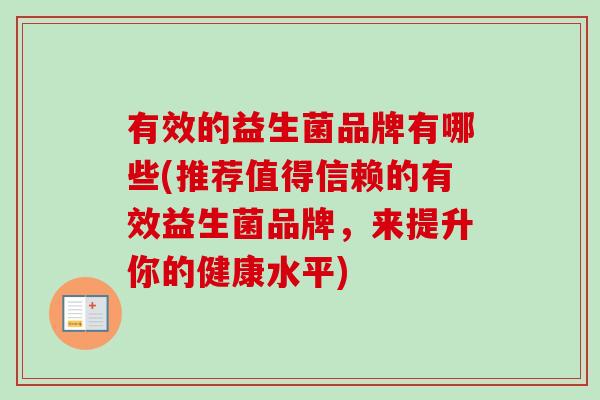 有效的益生菌品牌有哪些(推荐值得信赖的有效益生菌品牌,来提升你的健康水平) 有效的益生菌品牌有哪些(推荐值得信赖的有效益生菌品牌,来提升你的健康水平)