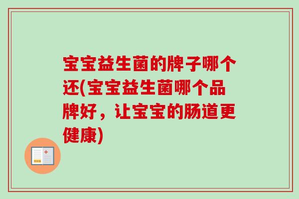 宝宝益生菌的牌子哪个还(宝宝益生菌哪个品牌好,让宝宝的肠道更健康) 宝宝益生菌的牌子哪个还(宝宝益生菌哪个品牌好,让宝宝的肠道更健康)