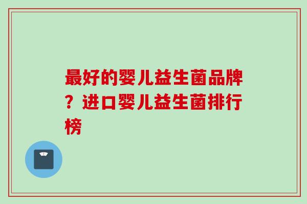 好的婴儿益生菌品牌？进口婴儿益生菌排行榜