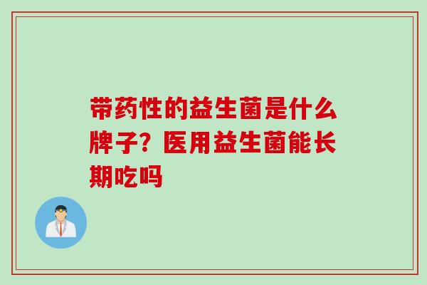 带的益生菌是什么牌子？医用益生菌能长期吃吗