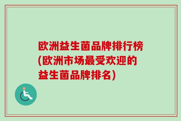 欧洲益生菌品牌排行榜(欧洲市场受欢迎的益生菌品牌排名) 欧洲益生菌品牌排行榜(欧洲市场受欢迎的益生菌品牌排名)