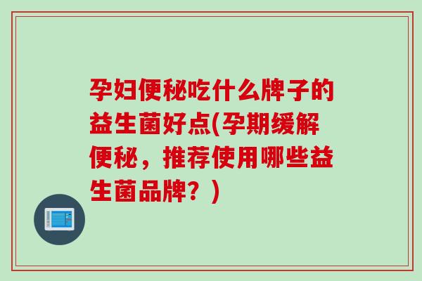 孕妇吃什么牌子的益生菌好点(孕期缓解，推荐使用哪些益生菌品牌？)