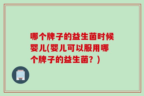 哪个牌子的益生菌时候婴儿(婴儿可以服用哪个牌子的益生菌？)
