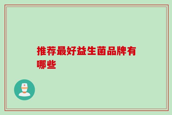 推荐好益生菌品牌有哪些 推荐好益生菌品牌有哪些