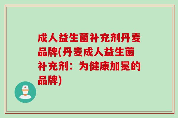 成人益生菌补充剂丹麦品牌(丹麦成人益生菌补充剂：为健康加冕的品牌)