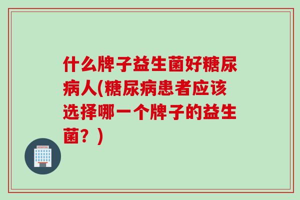 什么牌子益生菌好人(患者应该选择哪一个牌子的益生菌?) 什么牌子益生菌好人(患者应该选择哪一个牌子的益生菌?)