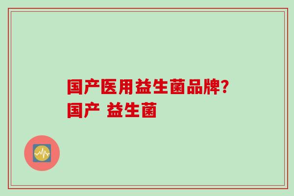 国产医用益生菌品牌？国产 益生菌