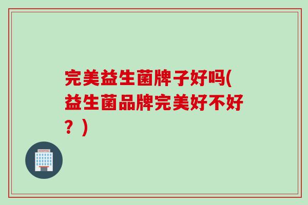完美益生菌牌子好吗(益生菌品牌完美好不好？)