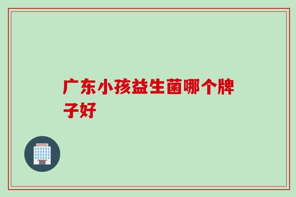广东小孩益生菌哪个牌子好