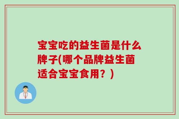 宝宝吃的益生菌是什么牌子(哪个品牌益生菌适合宝宝食用?) 宝宝吃的益生菌是什么牌子(哪个品牌益生菌适合宝宝食用?)