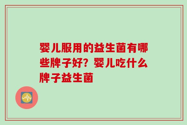 婴儿服用的益生菌有哪些牌子好？婴儿吃什么牌子益生菌