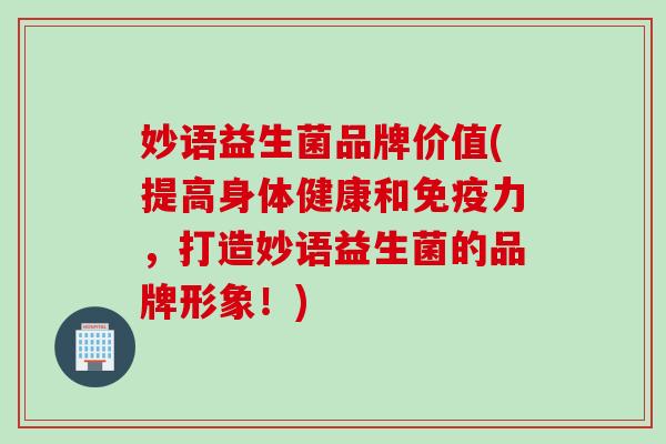 妙语益生菌品牌价值(提高身体健康和力，打造妙语益生菌的品牌形象！)
